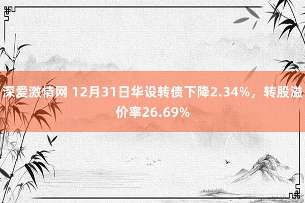 深爱激情网 12月31日华设转债下降2.34%，转股溢价率26.69%