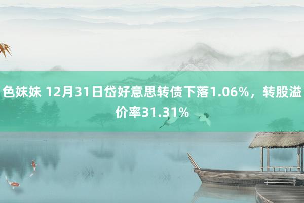 色妹妹 12月31日岱好意思转债下落1.06%，转股溢价率31.31%