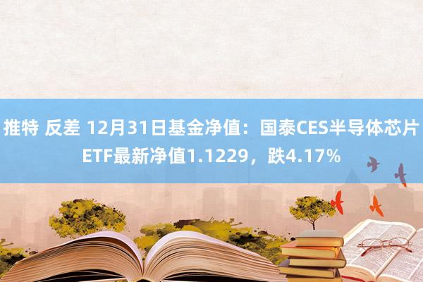 推特 反差 12月31日基金净值：国泰CES半导体芯片ETF最新净值1.1229，跌4.17%