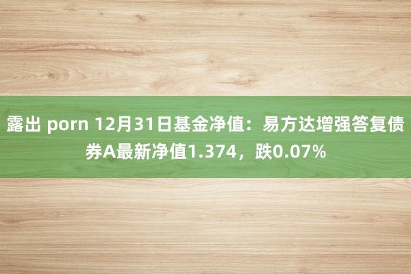 露出 porn 12月31日基金净值：易方达增强答复债券A最新净值1.374，跌0.07%