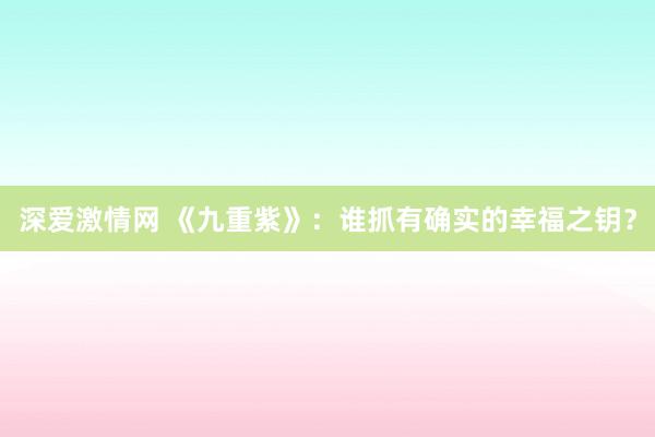 深爱激情网 《九重紫》：谁抓有确实的幸福之钥？