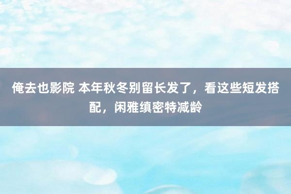 俺去也影院 本年秋冬别留长发了，看这些短发搭配，闲雅缜密特减龄