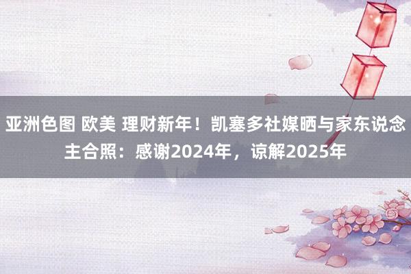 亚洲色图 欧美 理财新年！凯塞多社媒晒与家东说念主合照：感谢2024年，谅解2025年