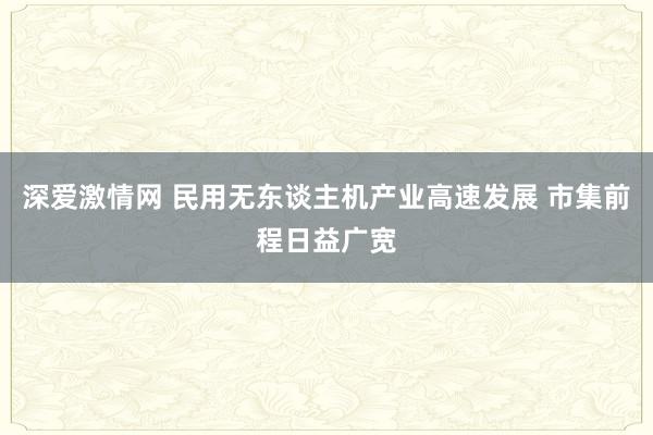 深爱激情网 民用无东谈主机产业高速发展 市集前程日益广宽