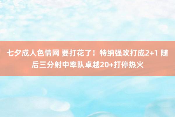 七夕成人色情网 要打花了！特纳强攻打成2+1 随后三分射中率队卓越20+打停热火