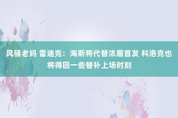 风骚老妈 雷迪克：海斯将代替浓眉首发 科洛克也将得回一些替补上场时刻