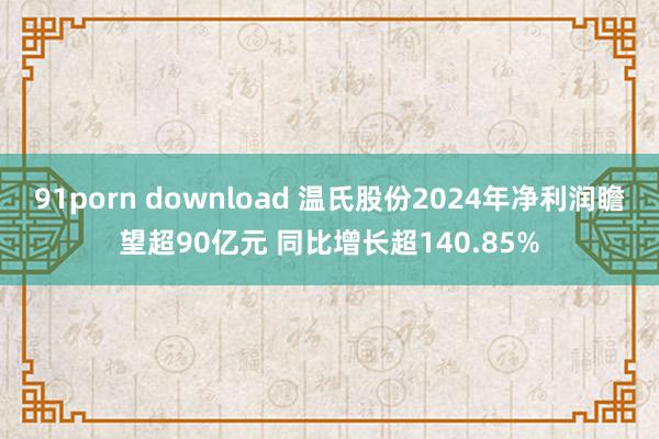 91porn download 温氏股份2024年净利润瞻望超90亿元 同比增长超140.85%