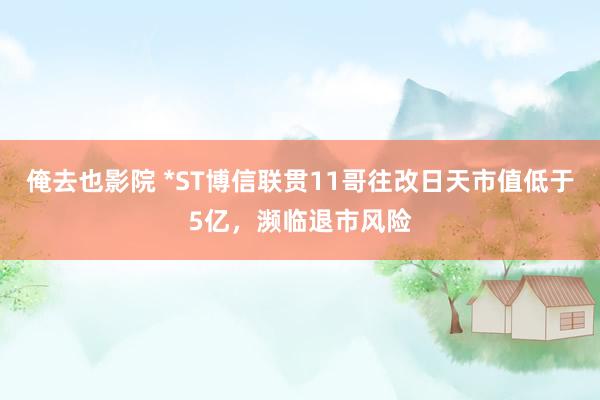 俺去也影院 *ST博信联贯11哥往改日天市值低于5亿，濒临退市风险