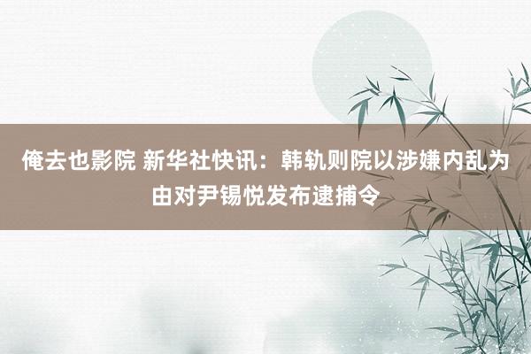 俺去也影院 新华社快讯：韩轨则院以涉嫌内乱为由对尹锡悦发布逮捕令