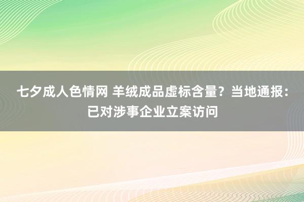 七夕成人色情网 羊绒成品虚标含量？当地通报：已对涉事企业立案访问