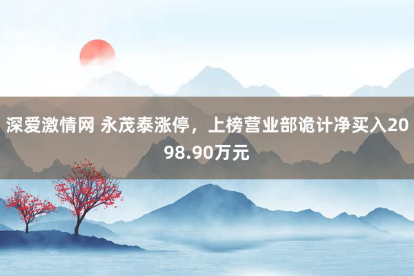 深爱激情网 永茂泰涨停，上榜营业部诡计净买入2098.90万元