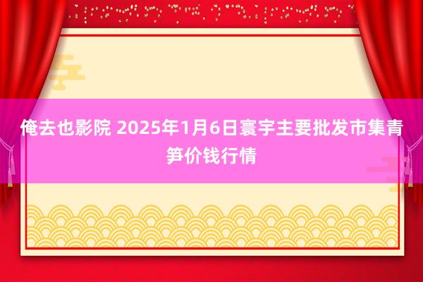 俺去也影院 2025年1月6日寰宇主要批发市集青笋价钱行情