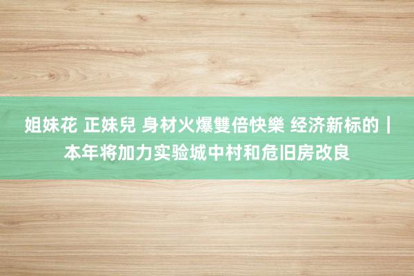 姐妹花 正妹兒 身材火爆雙倍快樂 经济新标的｜本年将加力实验城中村和危旧房改良