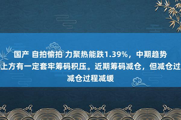 国产 自拍偷拍 力聚热能跌1.39%，中期趋势方面，上方有一定套牢筹码积压。近期筹码减仓，但减仓过程减缓