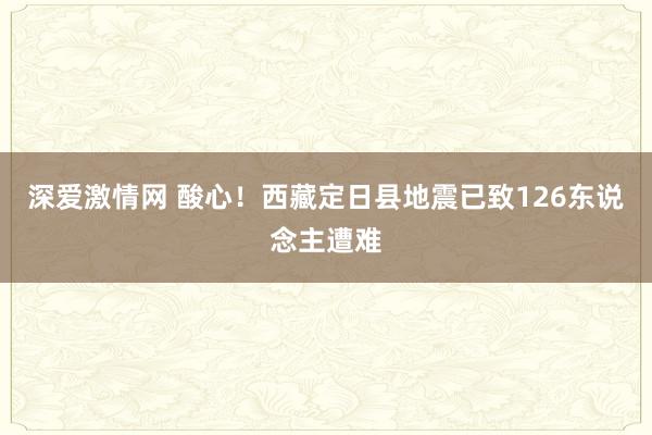 深爱激情网 酸心！西藏定日县地震已致126东说念主遭难