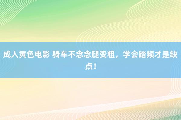 成人黄色电影 骑车不念念腿变粗，学会踏频才是缺点！