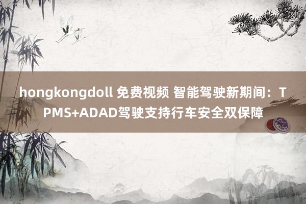 hongkongdoll 免费视频 智能驾驶新期间：TPMS+ADAD驾驶支持行车安全双保障