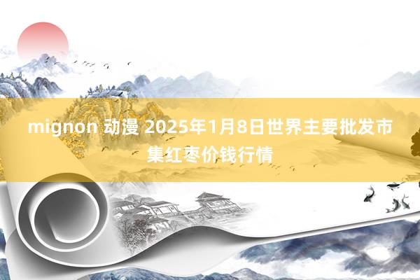 mignon 动漫 2025年1月8日世界主要批发市集红枣价钱行情