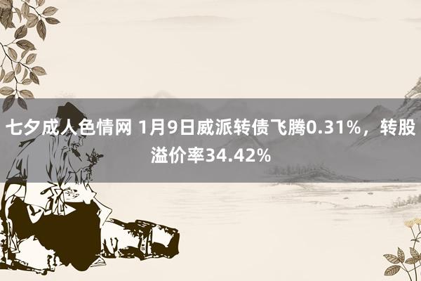 七夕成人色情网 1月9日威派转债飞腾0.31%，转股溢价率34.42%