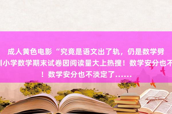 成人黄色电影 “究竟是语文出了轨，仍是数学劈了腿？”深圳小学数学期末试卷因阅读量大上热搜！数学安分也不淡定了……