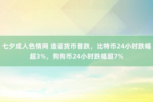 七夕成人色情网 造谣货币普跌，比特币24小时跌幅超3%，狗狗币24小时跌幅超7%