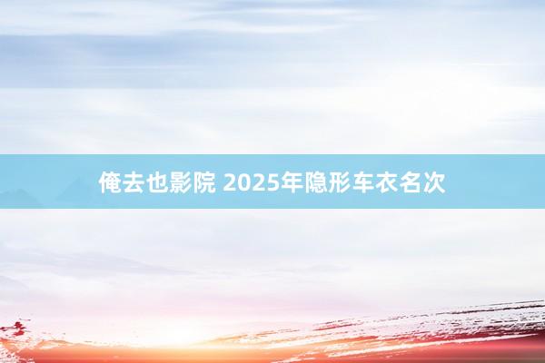 俺去也影院 2025年隐形车衣名次