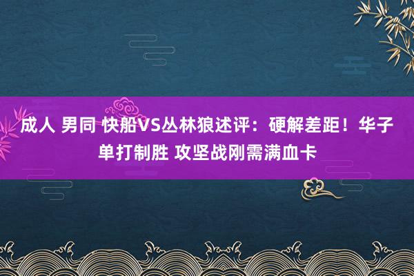 成人 男同 快船VS丛林狼述评：硬解差距！华子单打制胜 攻坚战刚需满血卡