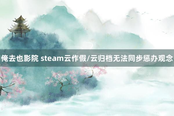 俺去也影院 steam云作假/云归档无法同步惩办观念