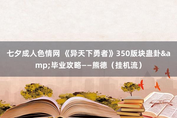 七夕成人色情网 《异天下勇者》350版块蛊卦&毕业攻略——熊德（挂机流）