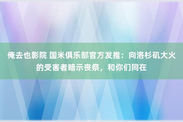 俺去也影院 国米俱乐部官方发推：向洛杉矶大火的受害者暗示丧祭，和你们同在