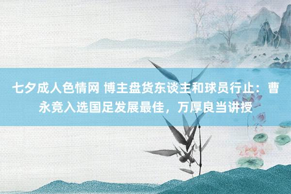 七夕成人色情网 博主盘货东谈主和球员行止：曹永竞入选国足发展最佳，万厚良当讲授