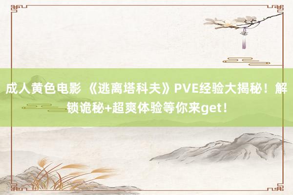 成人黄色电影 《逃离塔科夫》PVE经验大揭秘！解锁诡秘+超爽体验等你来get！