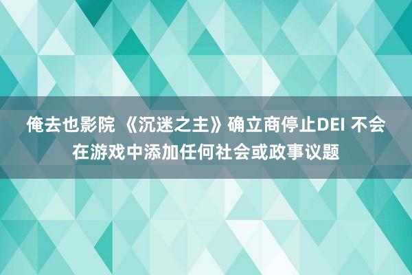 俺去也影院 《沉迷之主》确立商停止DEI 不会在游戏中添加任何社会或政事议题