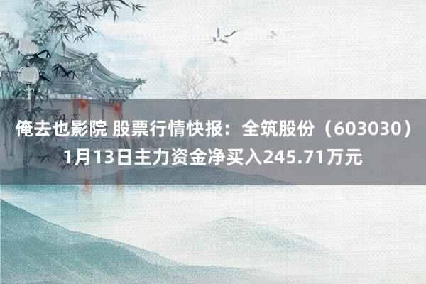 俺去也影院 股票行情快报：全筑股份（603030）1月13日主力资金净买入245.71万元