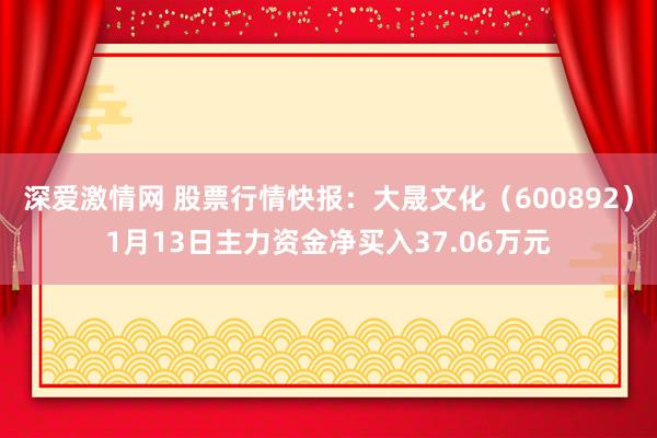 深爱激情网 股票行情快报：大晟文化（600892）1月13日主力资金净买入37.06万元