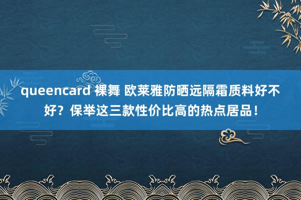 queencard 裸舞 欧莱雅防晒远隔霜质料好不好？保举这三款性价比高的热点居品！