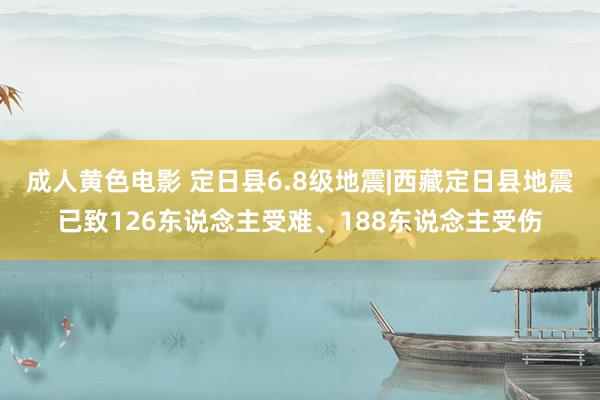 成人黄色电影 定日县6.8级地震|西藏定日县地震已致126东说念主受难、188东说念主受伤