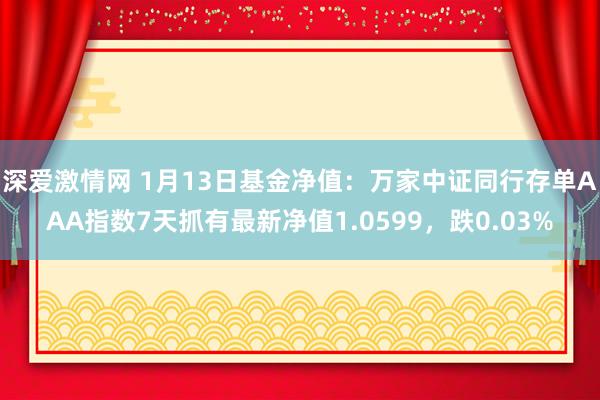 深爱激情网 1月13日基金净值：万家中证同行存单AAA指数7天抓有最新净值1.0599，跌0.03%