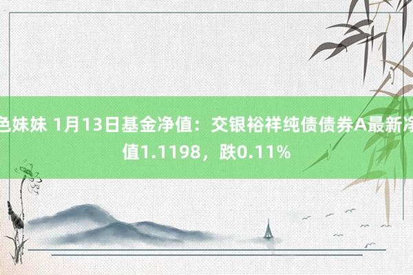 色妹妹 1月13日基金净值：交银裕祥纯债债券A最新净值1.1198，跌0.11%