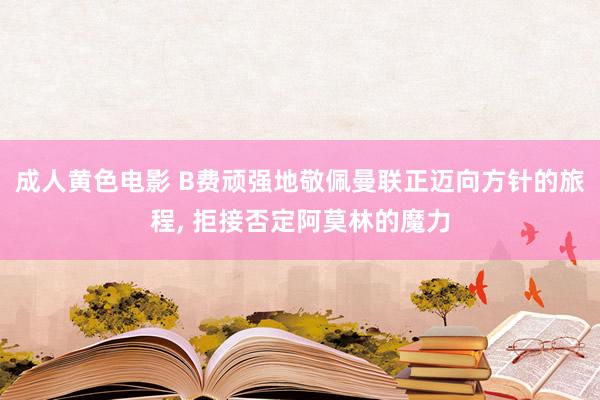 成人黄色电影 B费顽强地敬佩曼联正迈向方针的旅程， 拒接否定阿莫林的魔力