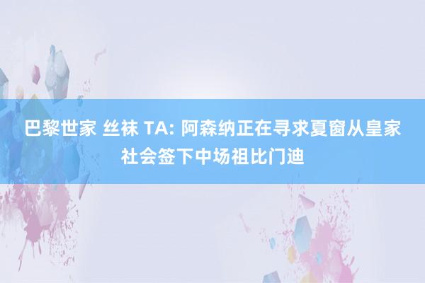 巴黎世家 丝袜 TA: 阿森纳正在寻求夏窗从皇家社会签下中场祖比门迪