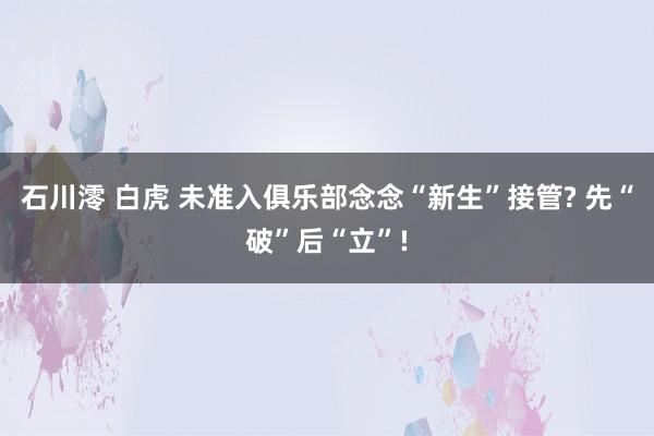 石川澪 白虎 未准入俱乐部念念“新生”接管? 先“破”后“立”!