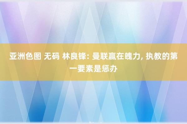 亚洲色图 无码 林良锋: 曼联赢在魄力， 执教的第一要素是惩办