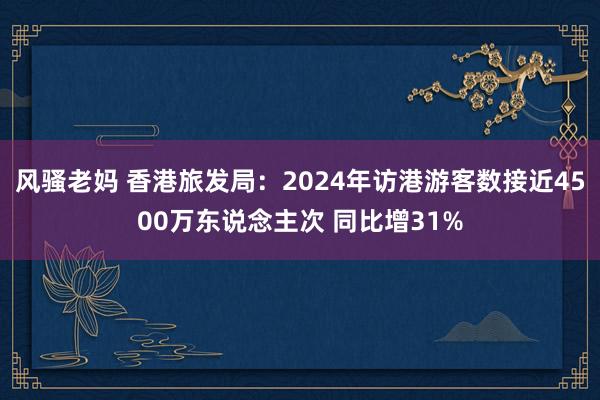 风骚老妈 香港旅发局：2024年访港游客数接近4500万东说念主次 同比增31%