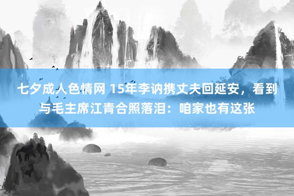 七夕成人色情网 15年李讷携丈夫回延安，看到与毛主席江青合照落泪：咱家也有这张