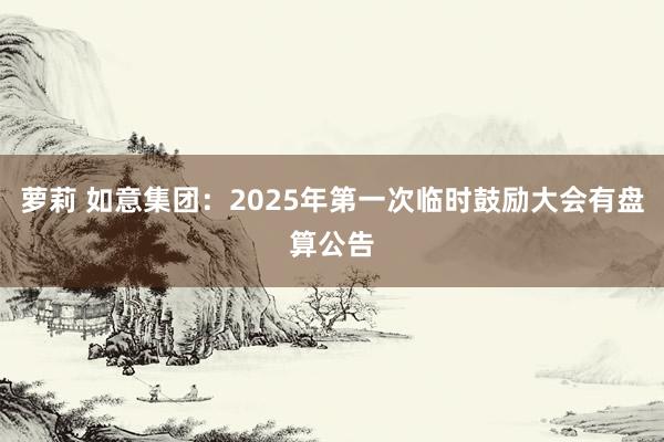 萝莉 如意集团：2025年第一次临时鼓励大会有盘算公告