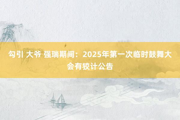 勾引 大爷 强瑞期间：2025年第一次临时鼓舞大会有狡计公告