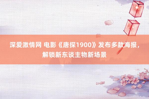 深爱激情网 电影《唐探1900》发布多款海报，解锁新东谈主物新场景