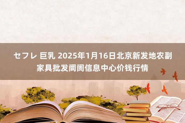 セフレ 巨乳 2025年1月16日北京新发地农副家具批发阛阓信息中心价钱行情