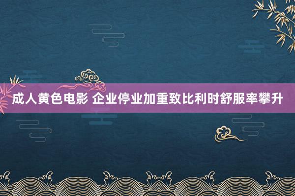 成人黄色电影 企业停业加重致比利时舒服率攀升